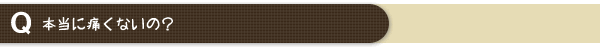 本当に痛くないの？