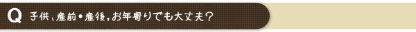 子供、産前・産後、お年寄りでも大丈夫？