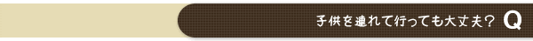 子供を連れて行っても大丈夫？