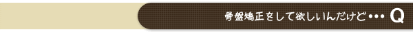 骨盤矯正をして欲しいんだけど・・・