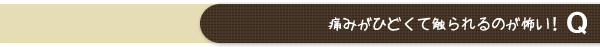痛みがひどくて触られるのが怖い！