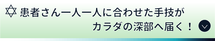 患者さん一人一人に合わせた手技が、カラダの深部へ届く！